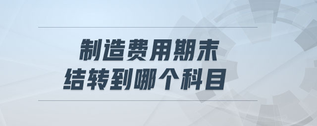 制造費(fèi)用期末結(jié)轉(zhuǎn)到哪個(gè)科目