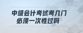 中級(jí)會(huì)計(jì)考試考幾門,必須一次性過(guò)嗎