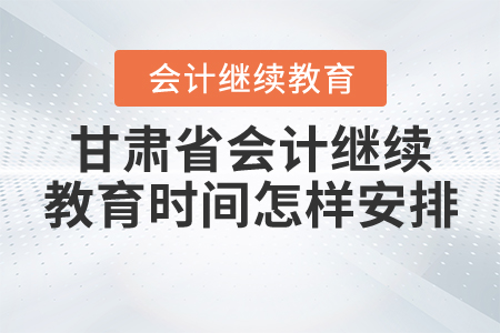 2020年甘肅會(huì)計(jì)繼續(xù)教育時(shí)間有怎樣的安排？