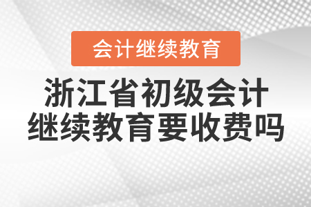浙江省初級會計繼續(xù)教育需要收費嗎？