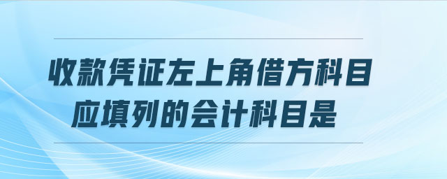 收款憑證左上角借方科目應(yīng)填列的會計科目是
