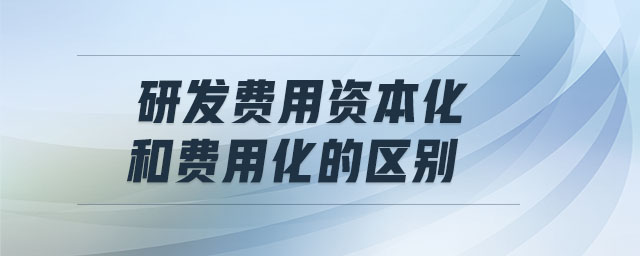 研發(fā)費(fèi)用資本化和費(fèi)用化的區(qū)別