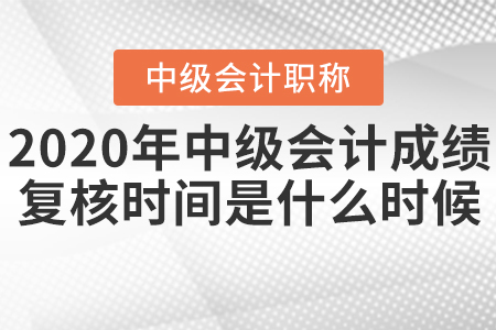 2020年中級會(huì)計(jì)成績復(fù)核時(shí)間是什么時(shí)候？