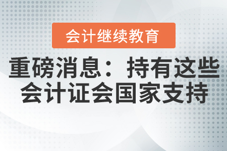 重磅消息：持有這些會計證，國家大力支持，所以別忘繼續(xù)教育