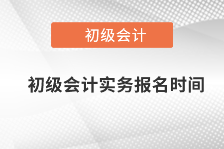 初級會計實務(wù)報名時間是什么時候？