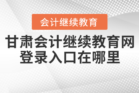 甘肅會計繼續(xù)教育網(wǎng)登錄入口在哪里？