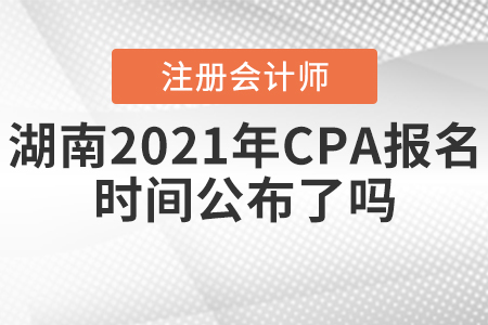 湖南2021年CPA報名時間公布了嗎？