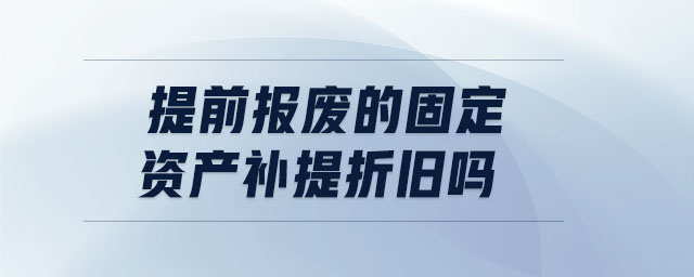 提前報(bào)廢的固定資產(chǎn)補(bǔ)提折舊嗎