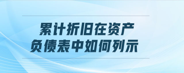 累計折舊在資產(chǎn)負(fù)債表中如何列示