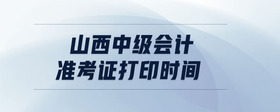 山西中級(jí)會(huì)計(jì)準(zhǔn)考證打印時(shí)間
