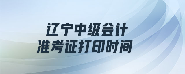 遼寧中級會計準考證打印時間