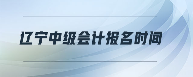 遼寧中級(jí)會(huì)計(jì)報(bào)名時(shí)間