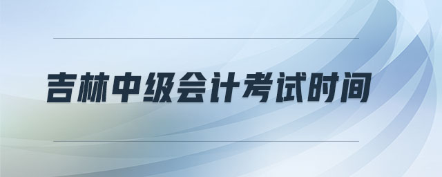 吉林中級(jí)會(huì)計(jì)考試時(shí)間