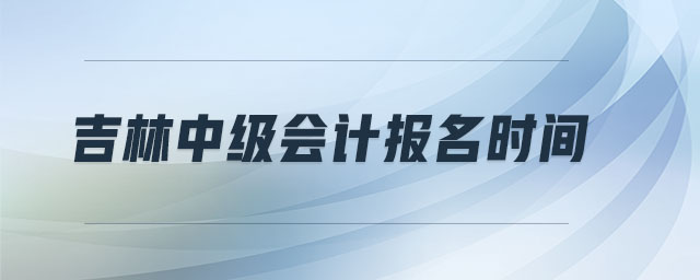 吉林中級(jí)會(huì)計(jì)報(bào)名時(shí)間