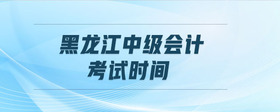 黑龍江中級(jí)會(huì)計(jì)考試時(shí)間
