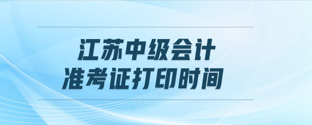江蘇中級(jí)會(huì)計(jì)準(zhǔn)考證打印時(shí)間