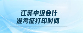 江蘇中級(jí)會(huì)計(jì)準(zhǔn)考證打印時(shí)間