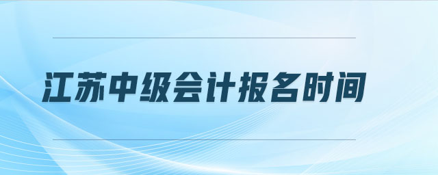 江蘇中級會(huì)計(jì)報(bào)名時(shí)間