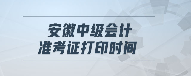 安徽中級(jí)會(huì)計(jì)準(zhǔn)考證打印時(shí)間
