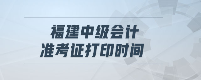 福建中級(jí)會(huì)計(jì)準(zhǔn)考證打印時(shí)間