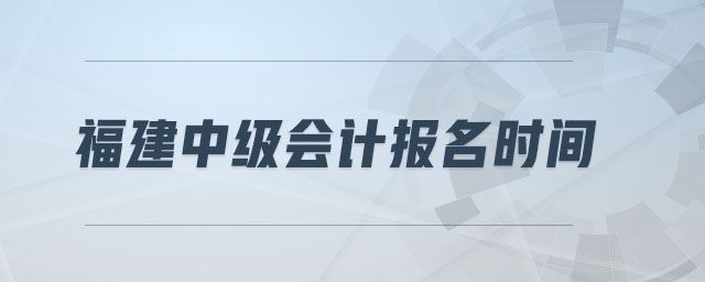 福建中級(jí)會(huì)計(jì)報(bào)名時(shí)間