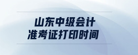山東中級(jí)會(huì)計(jì)準(zhǔn)考證打印時(shí)間