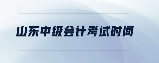山東中級(jí)會(huì)計(jì)考試時(shí)間