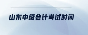 山東中級(jí)會(huì)計(jì)考試時(shí)間