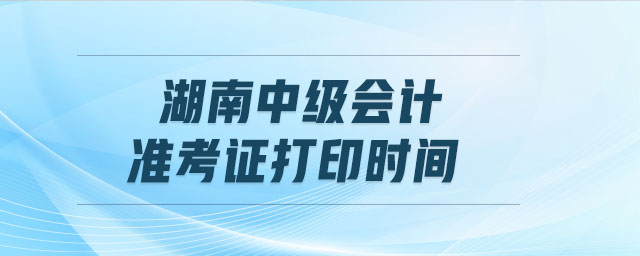 湖南中級會計準考證打印時間