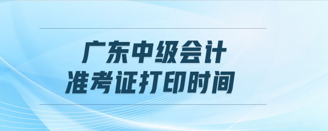 廣東中級會計準考證打印時間