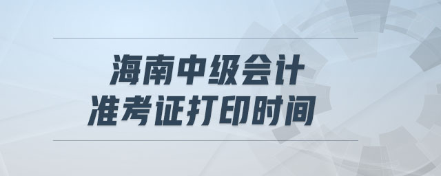 海南中級(jí)會(huì)計(jì)準(zhǔn)考證打印時(shí)間