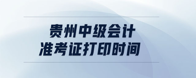 貴州中級會計準考證打印時間
