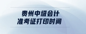 貴州中級(jí)會(huì)計(jì)準(zhǔn)考證打印時(shí)間