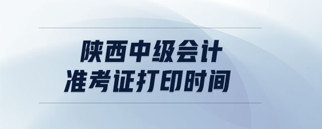陜西中級會計準考證打印時間