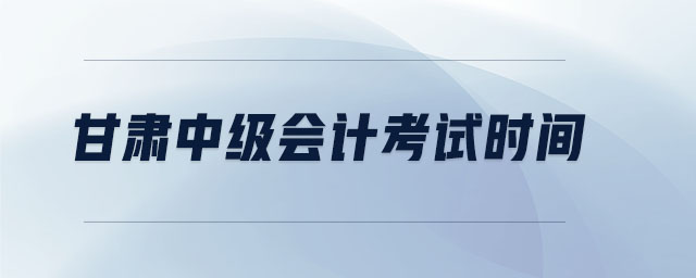 甘肅中級會計考試時間