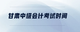 甘肅中級(jí)會(huì)計(jì)考試時(shí)間