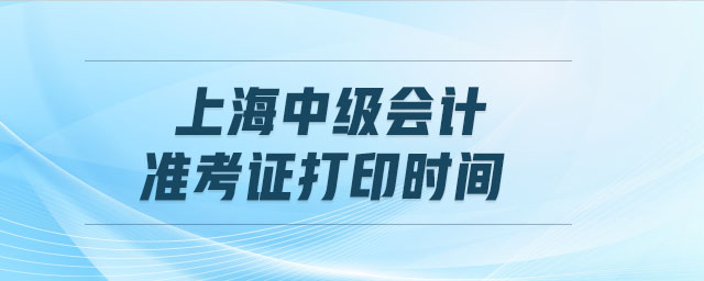 上海中級會計準考證打印時間