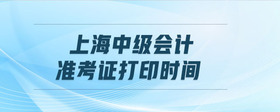 上海中級(jí)會(huì)計(jì)準(zhǔn)考證打印時(shí)間