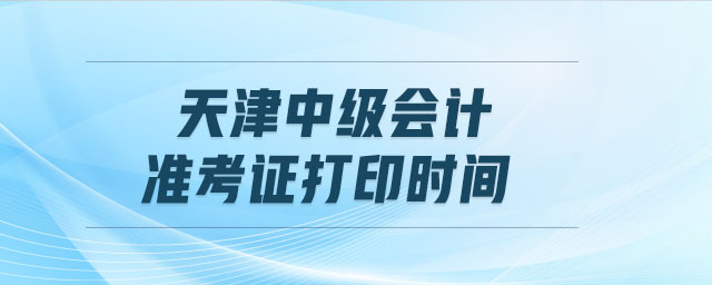 天津中級會計準考證打印時間