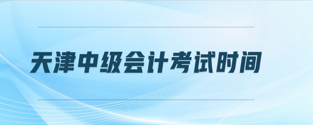 天津中級(jí)會(huì)計(jì)考試時(shí)間