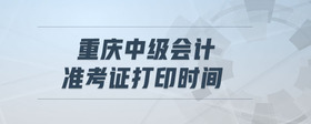 重慶中級(jí)會(huì)計(jì)準(zhǔn)考證打印時(shí)間