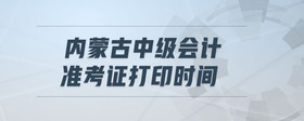 內(nèi)蒙古中級(jí)會(huì)計(jì)準(zhǔn)考證打印時(shí)間