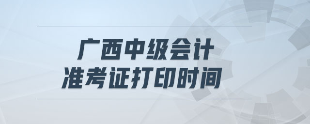 廣西中級會計準考證打印時間