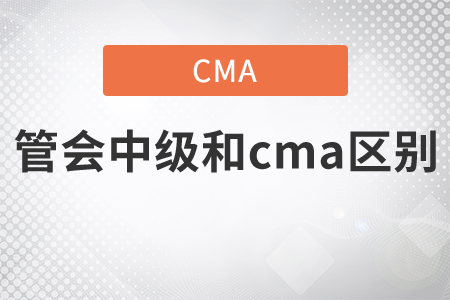 管會(huì)中級(jí)和cma區(qū)別是什么