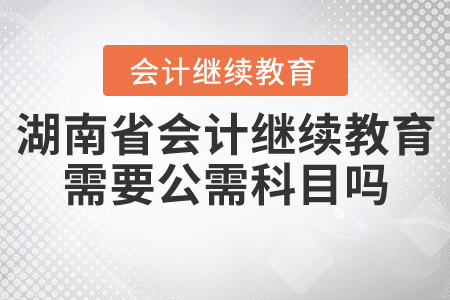 湖南省會(huì)計(jì)繼續(xù)教育需要公需科目嗎？
