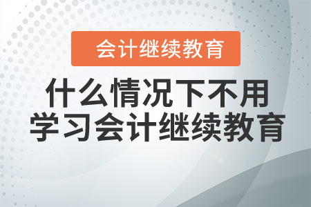 什么情況下不用學(xué)習(xí)會計繼續(xù)教育？
