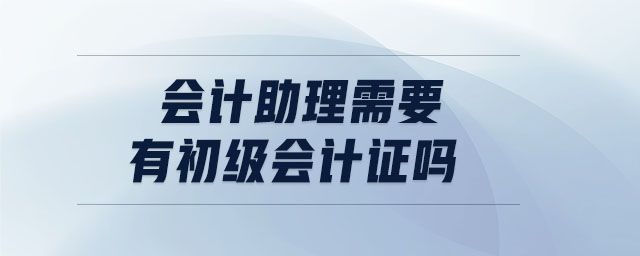會計(jì)助理需要有初級會計(jì)證嗎
