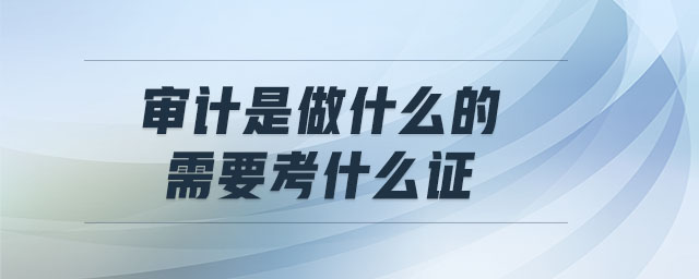 審計是做什么的 需要考什么證