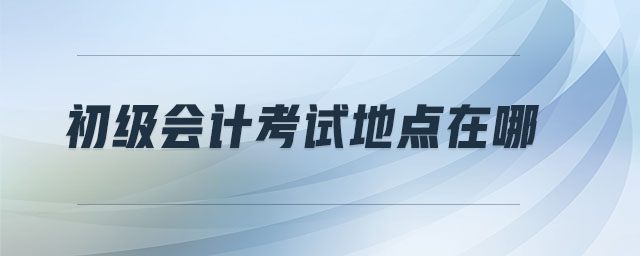 初級會計考試地點在哪