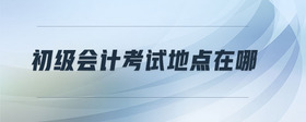 初級(jí)會(huì)計(jì)考試地點(diǎn)在哪